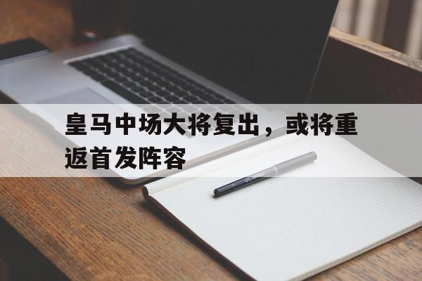 皇马中场大将复出，或将重返首发阵容的简单介绍