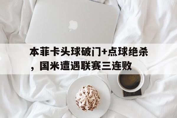 本菲卡头球破门+点球绝杀，国米遭遇联赛三连败本菲卡球队图片